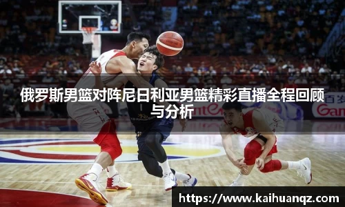 俄罗斯男篮对阵尼日利亚男篮精彩直播全程回顾与分析