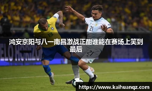 鸿安京阳与八一南昌激战正酣谁能在赛场上笑到最后